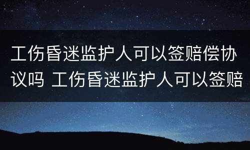 工伤昏迷监护人可以签赔偿协议吗 工伤昏迷监护人可以签赔偿协议吗