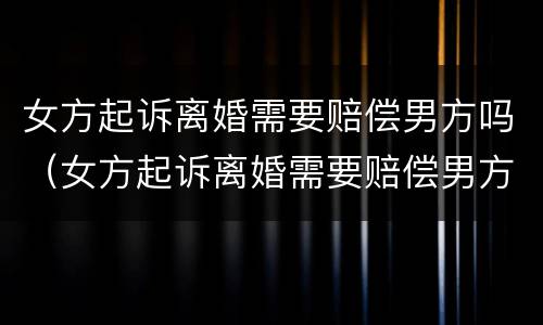 女方起诉离婚需要赔偿男方吗（女方起诉离婚需要赔偿男方吗）