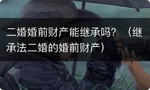 二婚婚前财产能继承吗？（继承法二婚的婚前财产）