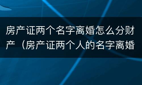 房产证两个名字离婚怎么分财产（房产证两个人的名字离婚怎么办）