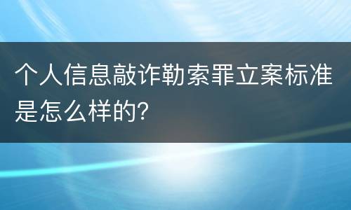 个人信息敲诈勒索罪立案标准是怎么样的？