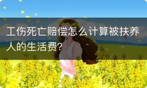 工伤死亡赔偿怎么计算被扶养人的生活费？