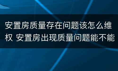 安置房质量存在问题该怎么维权 安置房出现质量问题能不能要求赔偿