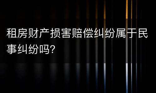 租房财产损害赔偿纠纷属于民事纠纷吗？