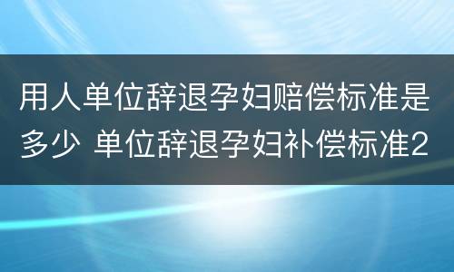 用人单位辞退孕妇赔偿标准是多少 单位辞退孕妇补偿标准2021