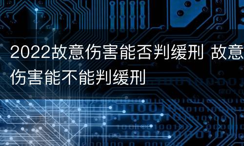 2022故意伤害能否判缓刑 故意伤害能不能判缓刑