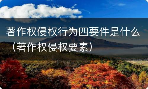 著作权侵权行为四要件是什么（著作权侵权要素）