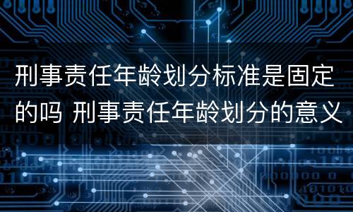 刑事责任年龄划分标准是固定的吗 刑事责任年龄划分的意义