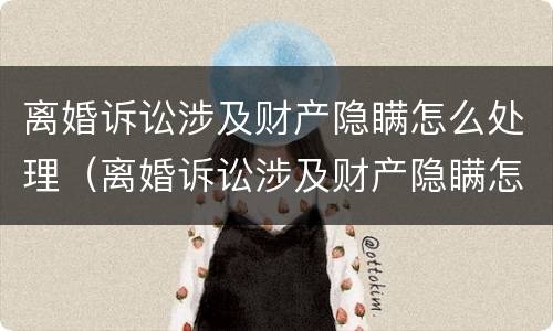 离婚诉讼涉及财产隐瞒怎么处理（离婚诉讼涉及财产隐瞒怎么处理好）