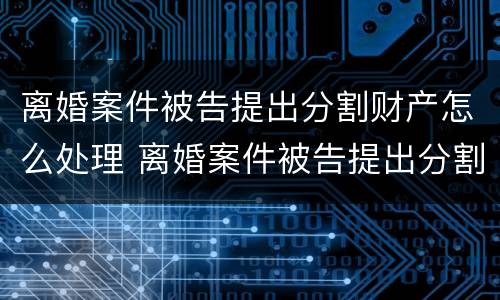 离婚案件被告提出分割财产怎么处理 离婚案件被告提出分割财产怎么处理呢