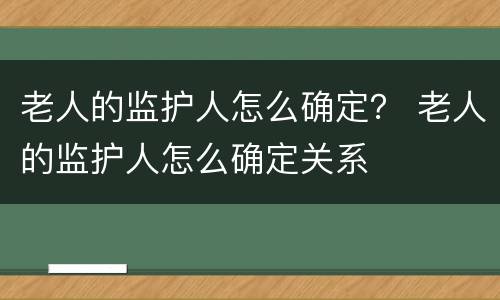 老人的监护人怎么确定？ 老人的监护人怎么确定关系