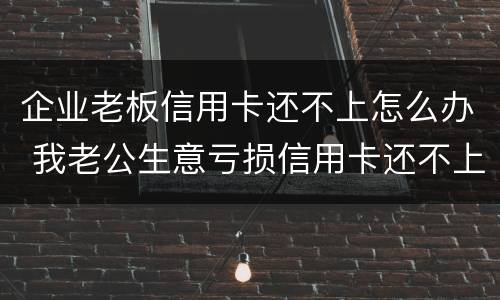 企业老板信用卡还不上怎么办 我老公生意亏损信用卡还不上怎么办