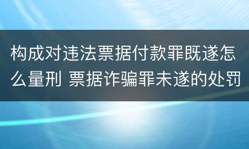 构成对违法票据付款罪既遂怎么量刑 票据诈骗罪未遂的处罚