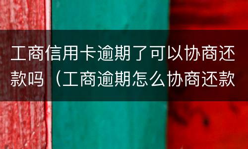 工商信用卡逾期了可以协商还款吗（工商逾期怎么协商还款）