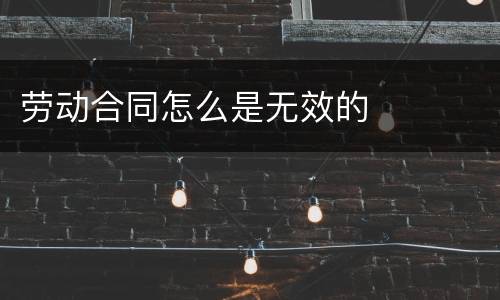 劳动合同怎么是无效的