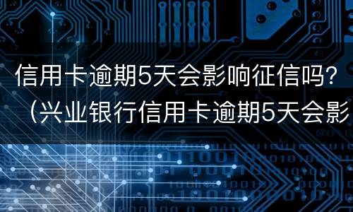信用卡逾期5天会影响征信吗？（兴业银行信用卡逾期5天会影响征信吗）