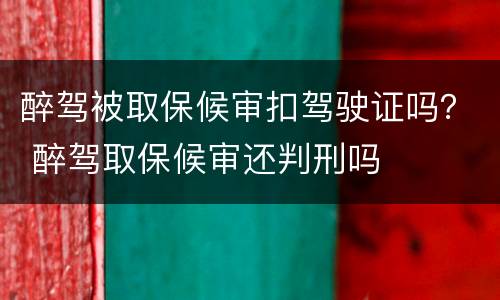 醉驾被取保候审扣驾驶证吗？ 醉驾取保候审还判刑吗