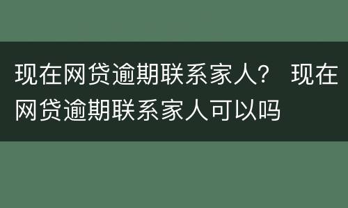 现在网贷逾期联系家人？ 现在网贷逾期联系家人可以吗
