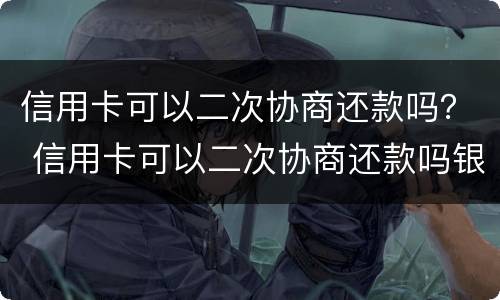 信用卡可以二次协商还款吗？ 信用卡可以二次协商还款吗银行会同意吗?