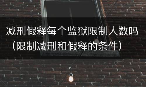 减刑假释每个监狱限制人数吗（限制减刑和假释的条件）