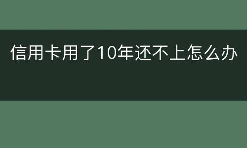 信用卡用了10年还不上怎么办