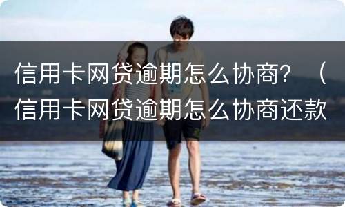 信用卡网贷逾期怎么协商？（信用卡网贷逾期怎么协商还款）
