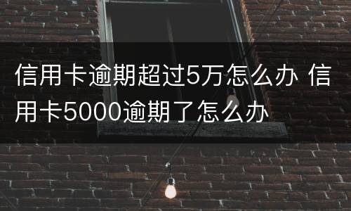 信用卡逾期超过5万怎么办 信用卡5000逾期了怎么办