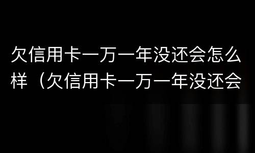 欠信用卡一万一年没还会怎么样（欠信用卡一万一年没还会怎么样吗）