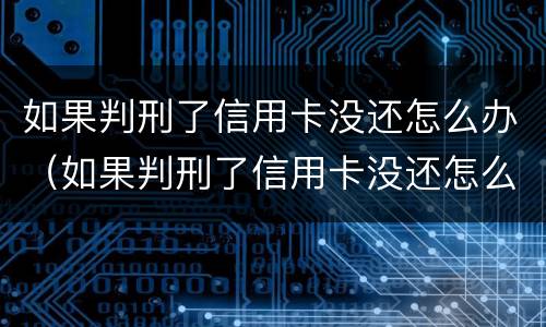 如果判刑了信用卡没还怎么办（如果判刑了信用卡没还怎么办理）