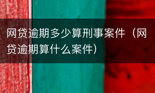 网贷逾期多少算刑事案件（网贷逾期算什么案件）