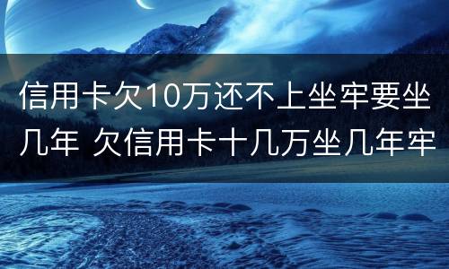信用卡欠10万还不上坐牢要坐几年 欠信用卡十几万坐几年牢