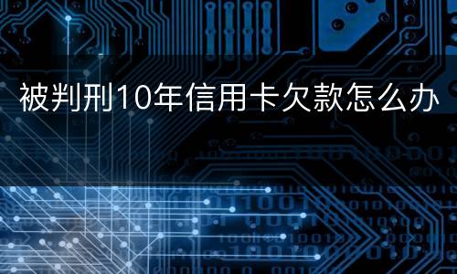 被判刑10年信用卡欠款怎么办
