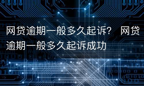 网贷逾期一般多久起诉？ 网贷逾期一般多久起诉成功
