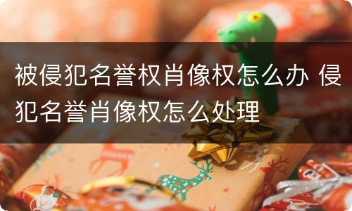 被侵犯名誉权肖像权怎么办 侵犯名誉肖像权怎么处理