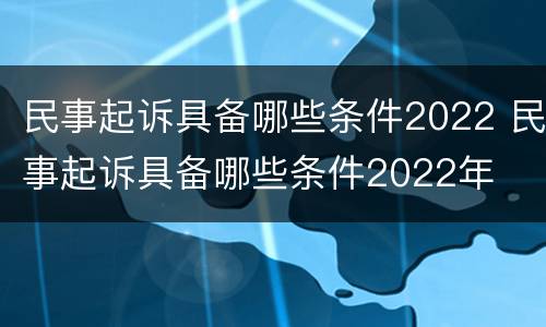 民事起诉具备哪些条件2022 民事起诉具备哪些条件2022年