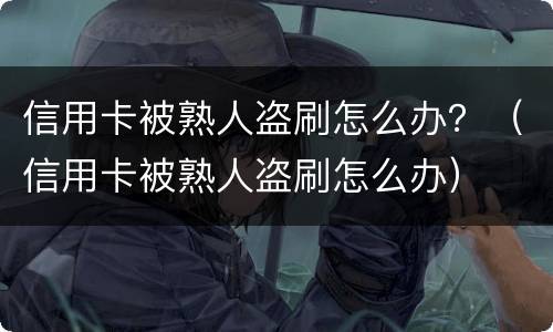 信用卡被熟人盗刷怎么办？（信用卡被熟人盗刷怎么办）