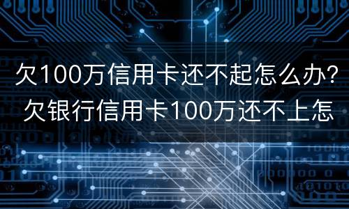 欠100万信用卡还不起怎么办？ 欠银行信用卡100万还不上怎么办