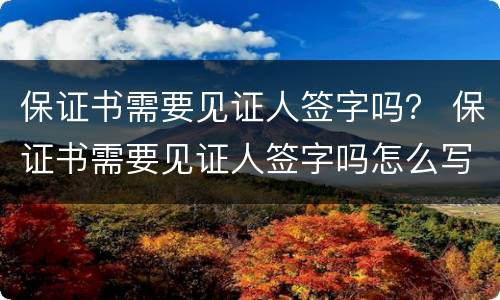 保证书需要见证人签字吗？ 保证书需要见证人签字吗怎么写