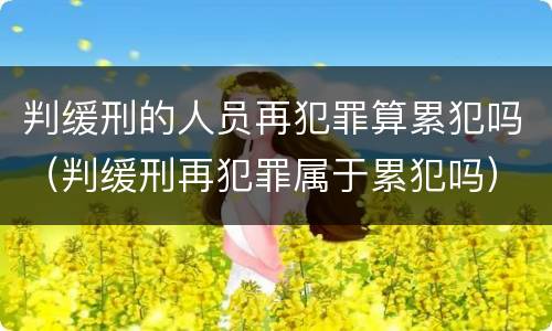 判缓刑的人员再犯罪算累犯吗（判缓刑再犯罪属于累犯吗）