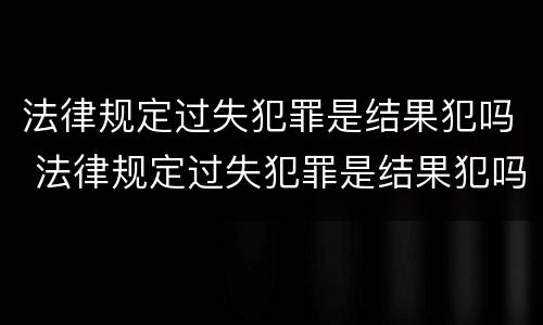 法律规定过失犯罪是结果犯吗 法律规定过失犯罪是结果犯吗为什么