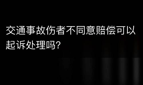 交通事故伤者不同意赔偿可以起诉处理吗？