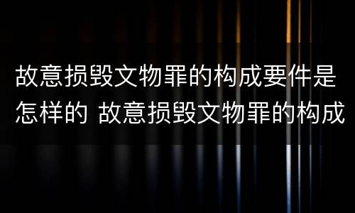 故意损毁文物罪的构成要件是怎样的 故意损毁文物罪的构成要件是怎样的