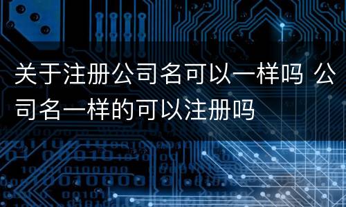关于注册公司名可以一样吗 公司名一样的可以注册吗