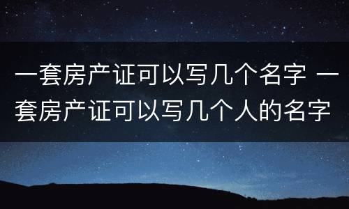 一套房产证可以写几个名字 一套房产证可以写几个人的名字