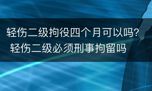 轻伤二级拘役四个月可以吗？ 轻伤二级必须刑事拘留吗