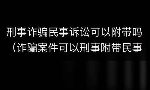 刑事诈骗民事诉讼可以附带吗（诈骗案件可以刑事附带民事吗）