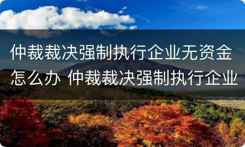 仲裁裁决强制执行企业无资金怎么办 仲裁裁决强制执行企业无资金怎么办理