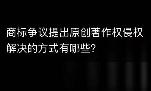 商标争议提出原创著作权侵权解决的方式有哪些？
