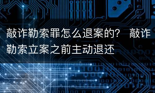敲诈勒索罪怎么退案的？ 敲诈勒索立案之前主动退还