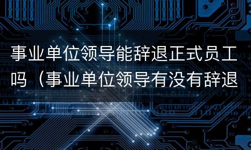事业单位领导能辞退正式员工吗（事业单位领导有没有辞退权）